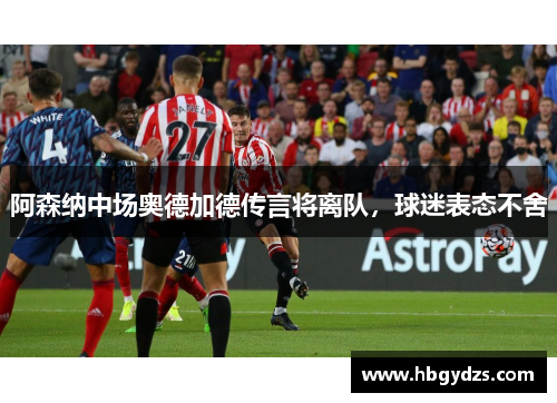 阿森纳中场奥德加德传言将离队，球迷表态不舍