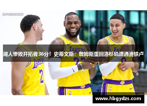 湖人惨败开拓者36分！史蒂文斯：詹姆斯重回洛杉矶遭遇滑铁卢