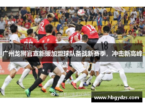 广州龙狮官宣新援加盟球队备战新赛季，冲击新高峰