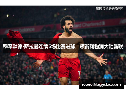 穆罕默德·萨拉赫连续5场比赛进球，领衔利物浦大胜曼联