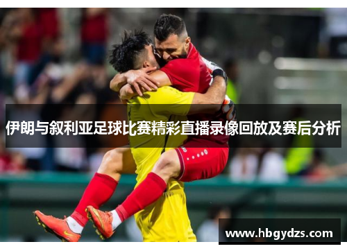 伊朗与叙利亚足球比赛精彩直播录像回放及赛后分析