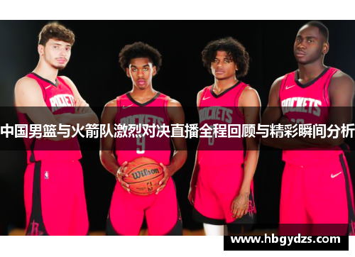 中国男篮与火箭队激烈对决直播全程回顾与精彩瞬间分析