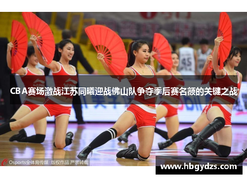CBA赛场激战江苏同曦迎战佛山队争夺季后赛名额的关键之战
