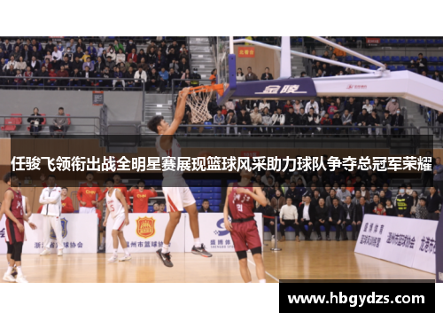 任骏飞领衔出战全明星赛展现篮球风采助力球队争夺总冠军荣耀