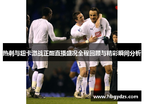 热刺与纽卡激战正酣直播盛况全程回顾与精彩瞬间分析
