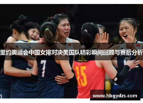 里约奥运会中国女排对决美国队精彩瞬间回顾与赛后分析