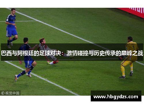 巴西与阿根廷的足球对决：激情碰撞与历史传承的巅峰之战