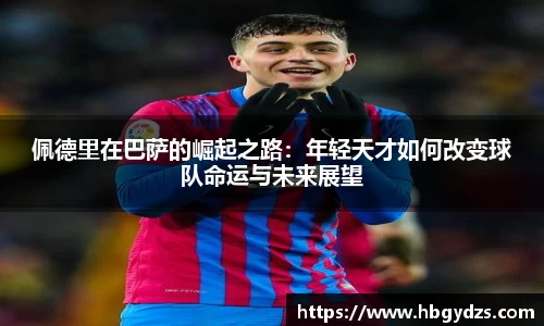 佩德里在巴萨的崛起之路：年轻天才如何改变球队命运与未来展望