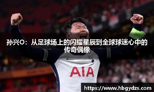 孙兴O：从足球场上的闪耀星辰到全球球迷心中的传奇偶像