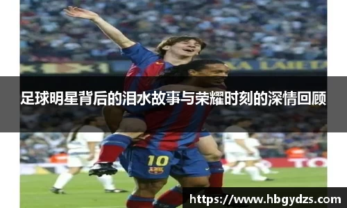 足球明星背后的泪水故事与荣耀时刻的深情回顾
