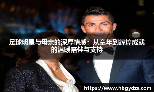 足球明星与母亲的深厚情感:从童年到辉煌成就的温暖陪伴与支持