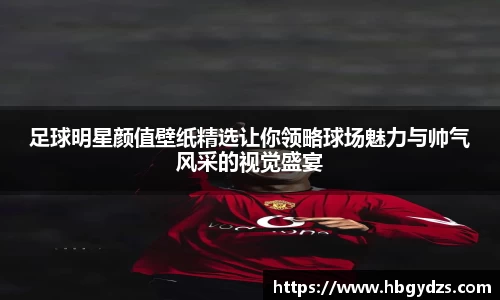 足球明星颜值壁纸精选让你领略球场魅力与帅气风采的视觉盛宴