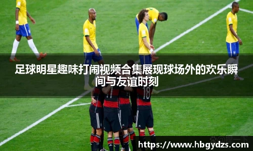 足球明星趣味打闹视频合集展现球场外的欢乐瞬间与友谊时刻