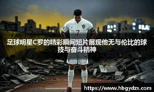 足球明星C罗的精彩瞬间短片展现他无与伦比的球技与奋斗精神