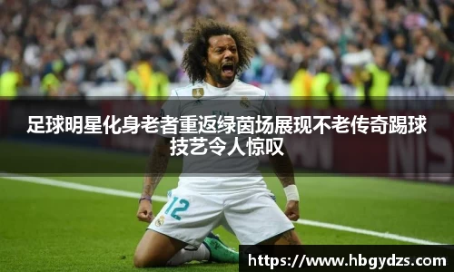 足球明星化身老者重返绿茵场展现不老传奇踢球技艺令人惊叹