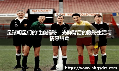 足球明星们的性瘾揭秘：光鲜背后的隐秘生活与情感纠葛