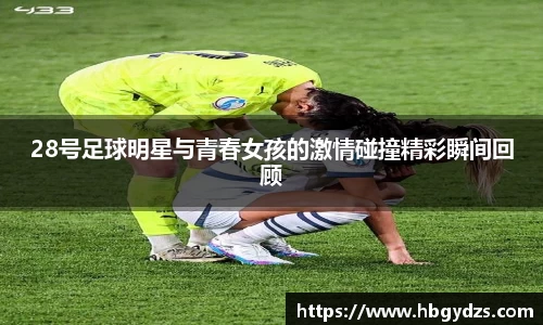 28号足球明星与青春女孩的激情碰撞精彩瞬间回顾